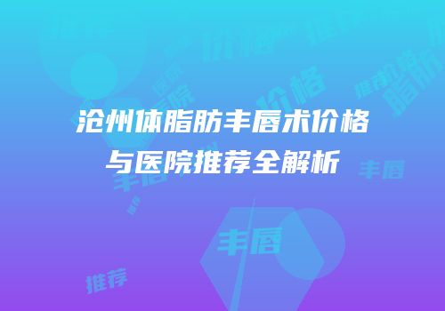 沧州体脂肪丰唇术价格与医院推荐全解析