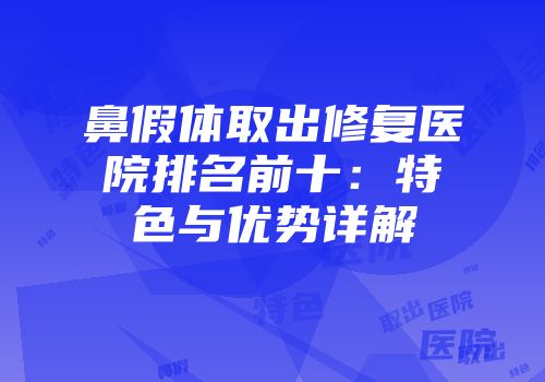 鼻假体取出修复医院排名前十：特色与优势详解
