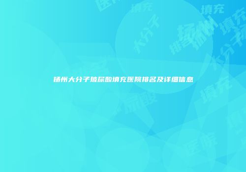 扬州大分子玻尿酸填充医院排名及详细信息