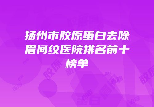 扬州市胶原蛋白去除眉间纹医院排名前十榜单