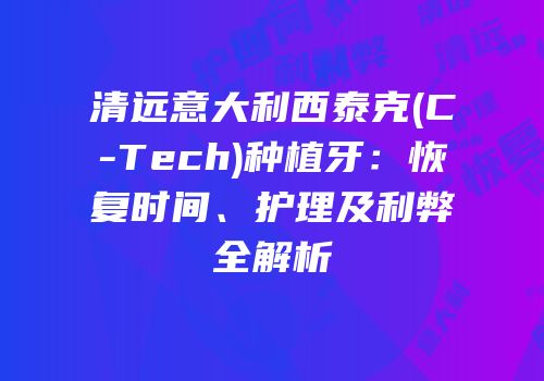 清远意大利西泰克(C-Tech)种植牙：恢复时间、护理及利弊全解析
