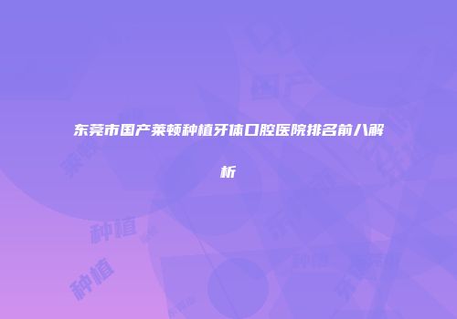 东莞市国产莱顿种植牙体口腔医院排名前八解析