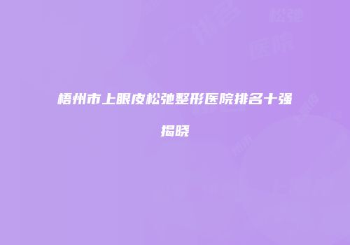 梧州市上眼皮松弛整形医院排名十强揭晓