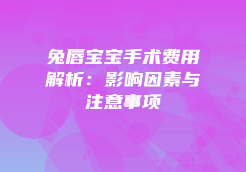 兔唇宝宝手术费用解析：影响因素与注意事项