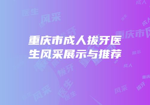 重庆市成人拔牙医生风采展示与推荐