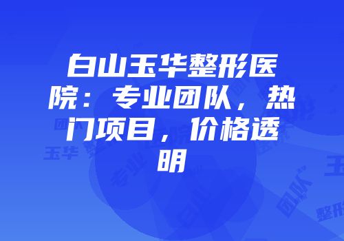 白山玉华整形医院：专业团队，热门项目，价格透明