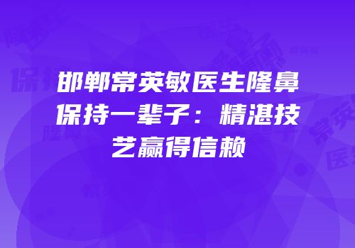 邯郸常英敏医生隆鼻保持一辈子：精湛技艺赢得信赖