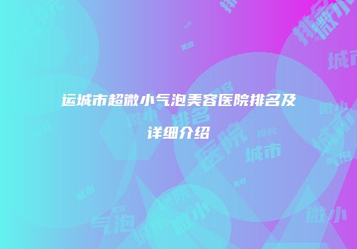 运城市超微小气泡美容医院排名及详细介绍