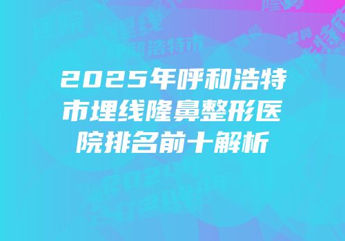 2025年呼和浩特市埋线隆鼻整形医院排名前十解析