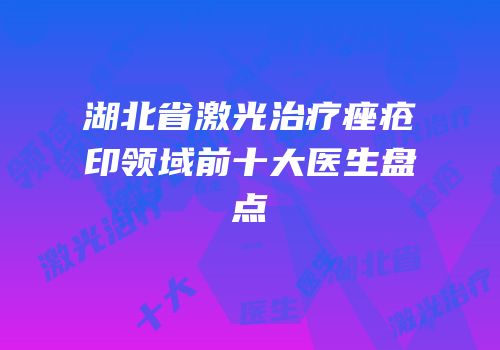 湖北省激光治疗痤疮印领域前十大医生盘点