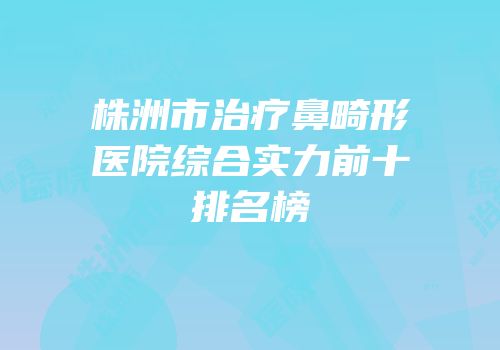株洲市治疗鼻畸形医院综合实力前十排名榜