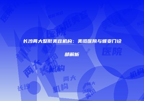 长沙两大整形美容机构：美闺医院与蝶变门诊部解析