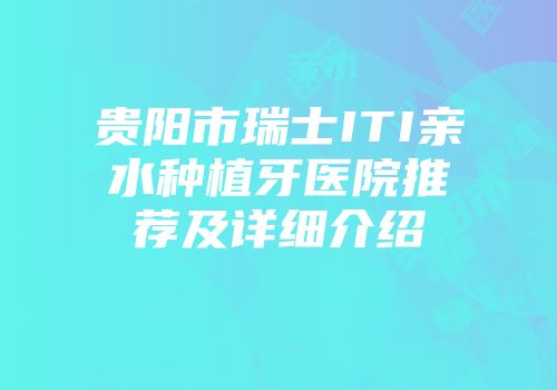 贵阳市瑞士ITI亲水种植牙医院推荐及详细介绍