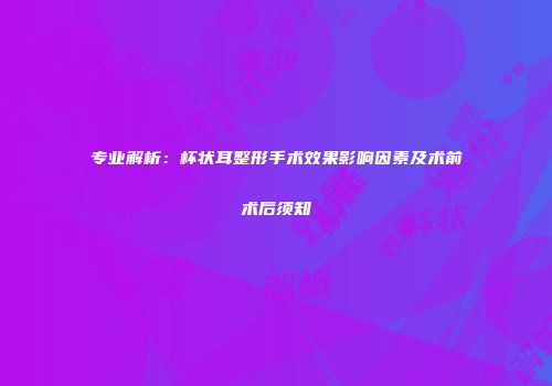 专业解析：杯状耳整形手术效果影响因素及术前术后须知