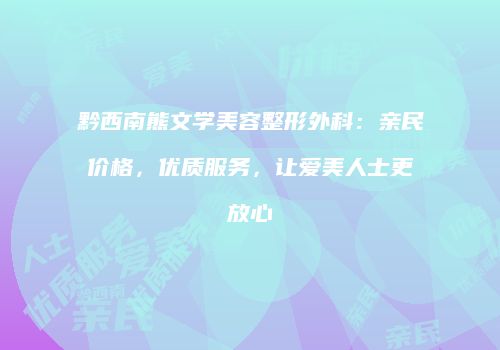 黔西南熊文学美容整形外科：亲民价格，优质服务，让爱美人士更放心