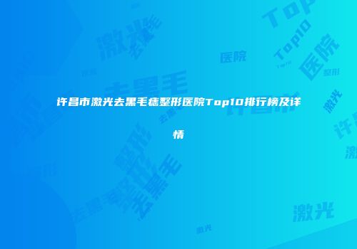 许昌市激光去黑毛痣整形医院Top10排行榜及详情