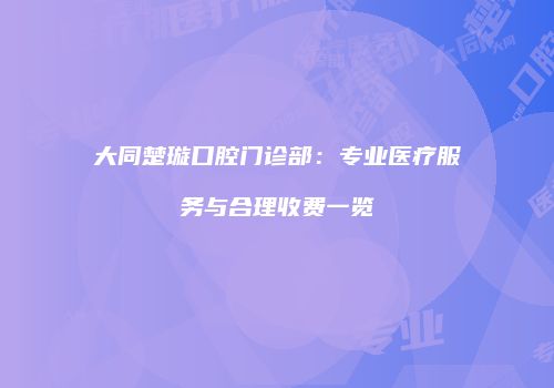 大同楚璇口腔门诊部：专业医疗服务与合理收费一览