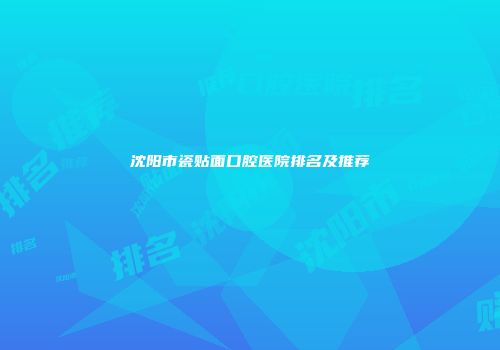 沈阳市瓷贴面口腔医院排名及推荐