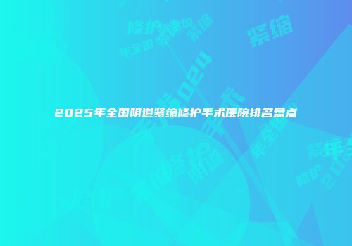 2025年全国阴道紧缩修护手术医院排名盘点