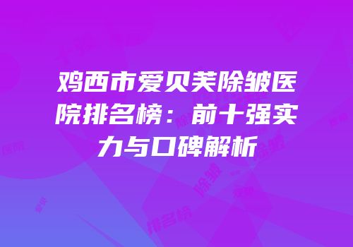 鸡西市爱贝芙除皱医院排名榜：前十强实力与口碑解析