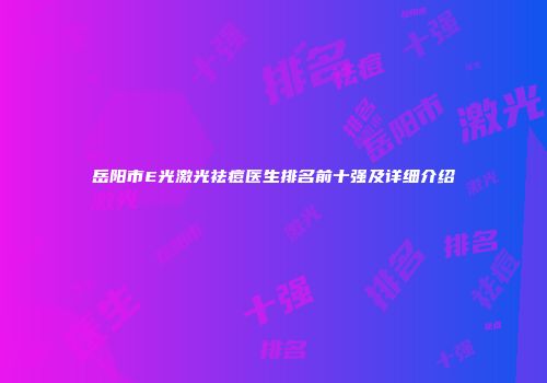 岳阳市E光激光祛痘医生排名前十强及详细介绍