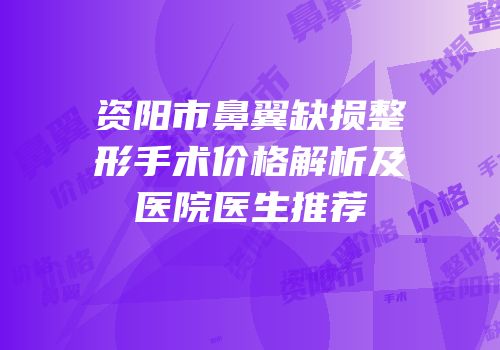 资阳市鼻翼缺损整形手术价格解析及医院医生推荐