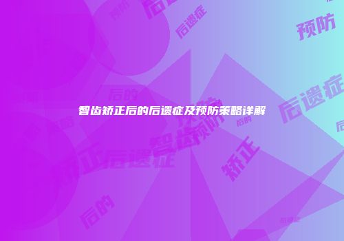 智齿矫正后的后遗症及预防策略详解