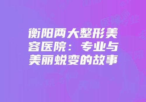 衡阳两大整形美容医院：专业与美丽蜕变的故事