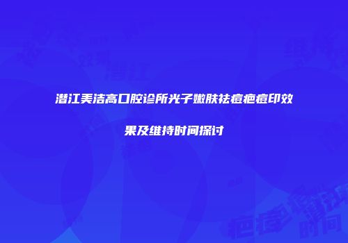潜江美洁高口腔诊所光子嫩肤祛痘疤痘印效果及维持时间探讨