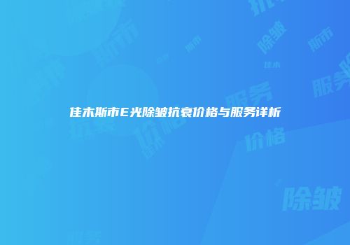 佳木斯市E光除皱抗衰价格与服务详析