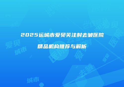 2025运城市爱贝芙注射去皱医院精品机构推荐与解析