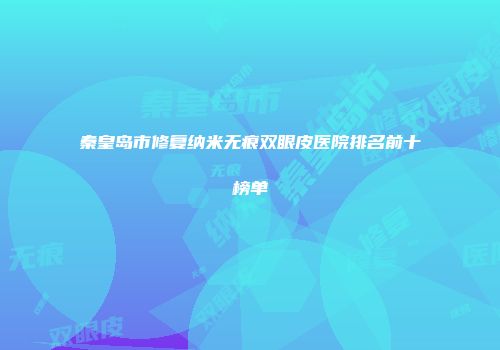 秦皇岛市修复纳米无痕双眼皮医院排名前十榜单