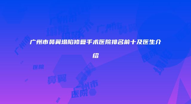 广州市鼻翼塌陷修复手术医院排名前十及医生介绍