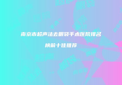 南京市超声法去眼袋手术医院排名榜前十佳推荐