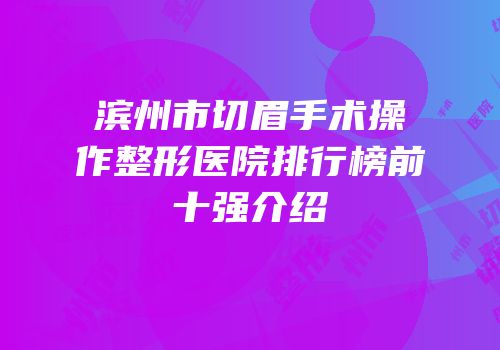 滨州市切眉手术操作整形医院排行榜前十强介绍