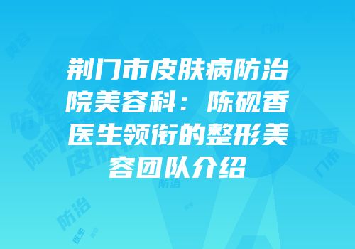 荆门市皮肤病防治院美容科：陈砚香医生领衔的整形美容团队介绍