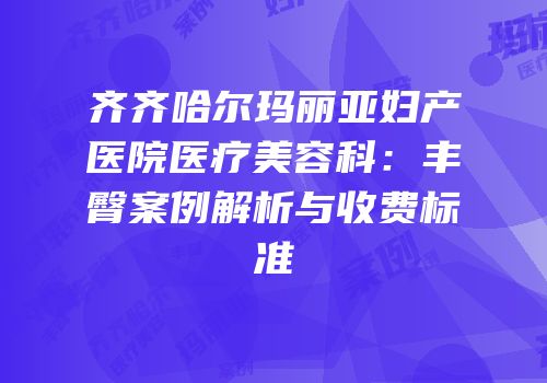 齐齐哈尔玛丽亚妇产医院医疗美容科：丰臀案例解析与收费标准