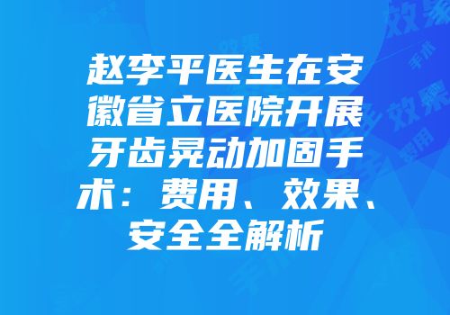 赵李平医生在安徽省立医院开展牙齿晃动加固手术：费用、效果、安全全解析