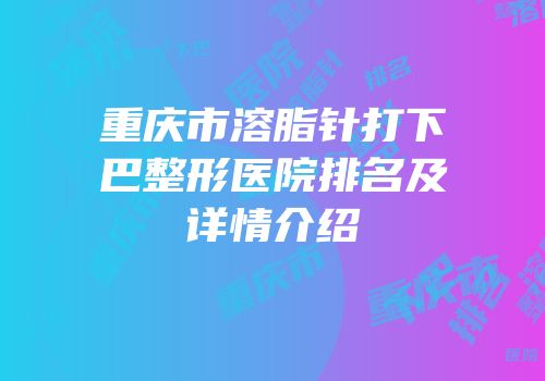 重庆市溶脂针打下巴整形医院排名及详情介绍