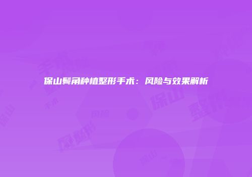 保山鬓角种植整形手术：风险与效果解析