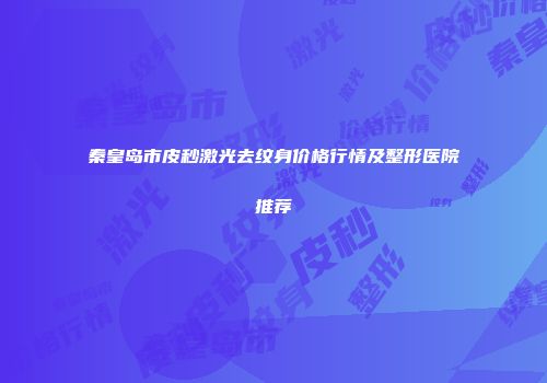 秦皇岛市皮秒激光去纹身价格行情及整形医院推荐