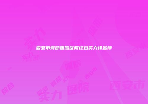 西安市臀部吸脂医院综合实力排名榜