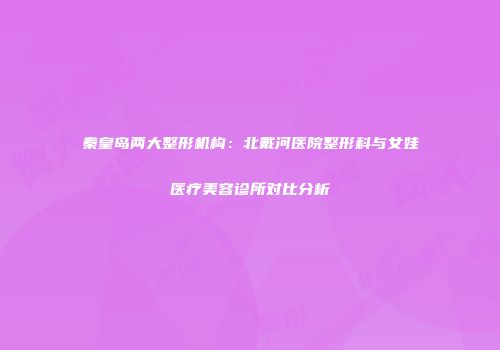 秦皇岛两大整形机构：北戴河医院整形科与女娃医疗美容诊所对比分析