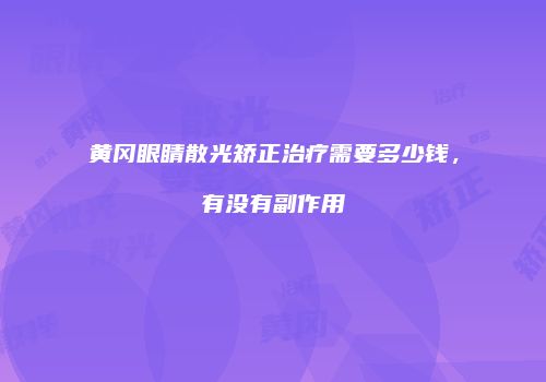 黄冈眼睛散光矫正治疗需要多少钱，有没有副作用
