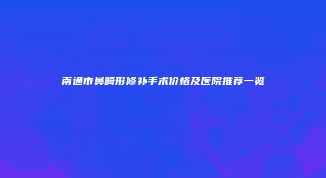 南通市鼻畸形修补手术价格及医院推荐一览