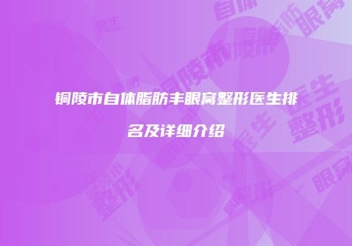 铜陵市自体脂肪丰眼窝整形医生排名及详细介绍