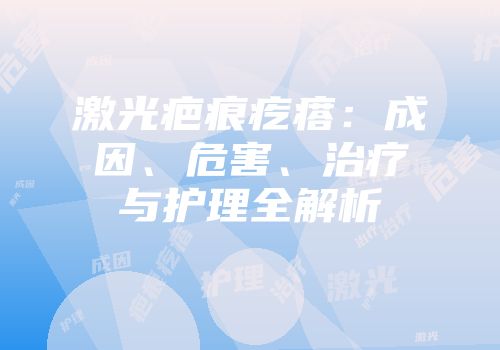 激光疤痕疙瘩：成因、危害、治疗与护理全解析