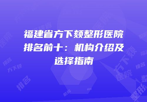福建省方下颏整形医院排名前十：机构介绍及选择指南