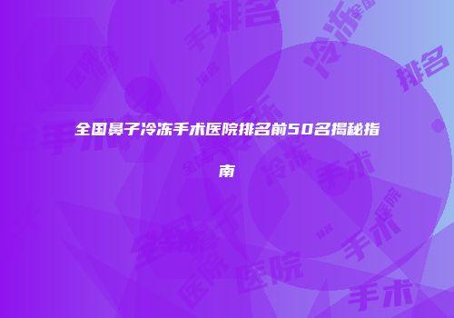 全国鼻子冷冻手术医院排名前50名揭秘指南
