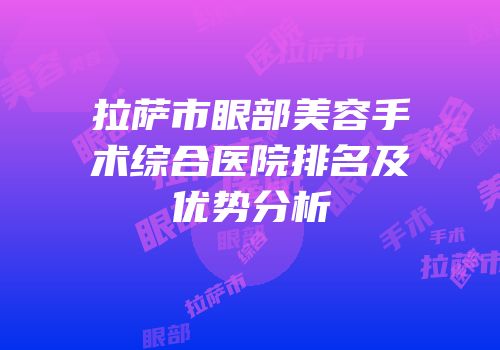 拉萨市眼部美容手术综合医院排名及优势分析